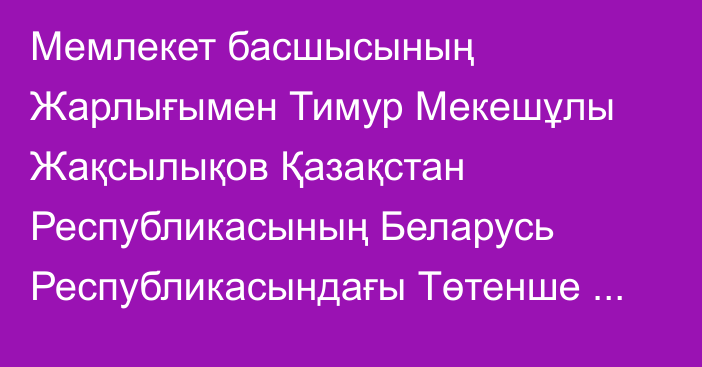 Мемлекет басшысының Жарлығымен Тимур Мекешұлы Жақсылықов Қазақстан Республикасының Беларусь Республикасындағы Төтенше және Өкілетті Елшісі, ТМД Жарғылық органдарының жанындағы Тұрақты өкіл қызметін қоса атқарушы болып тағайындалды