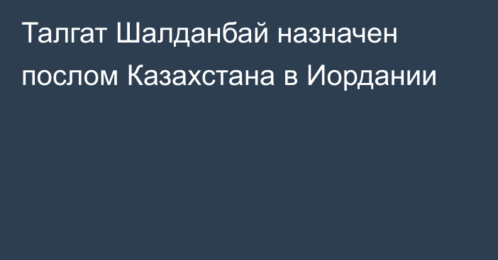 Талгат Шалданбай назначен послом Казахстана в Иордании