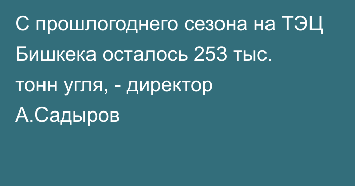 С прошлогоднего сезона на ТЭЦ Бишкека осталось 253 тыс. тонн угля, - директор А.Садыров