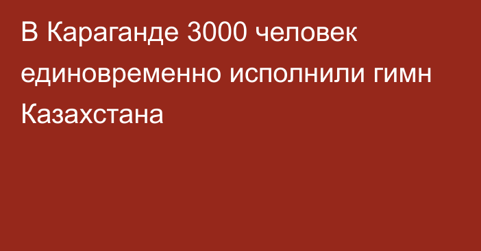 В Караганде 3000 человек единовременно исполнили гимн Казахстана