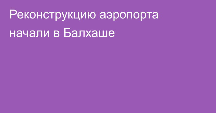 Реконструкцию аэропорта начали в Балхаше