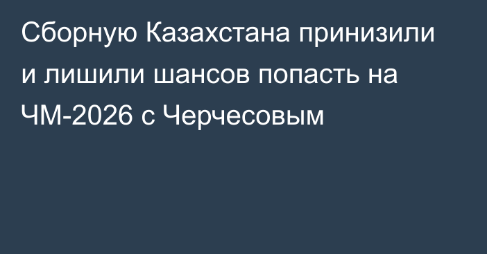 Сборную Казахстана принизили и лишили шансов попасть на ЧМ-2026 с Черчесовым