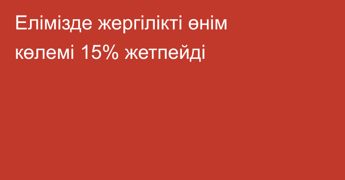 Елімізде жергілікті өнім көлемі 15% жетпейді