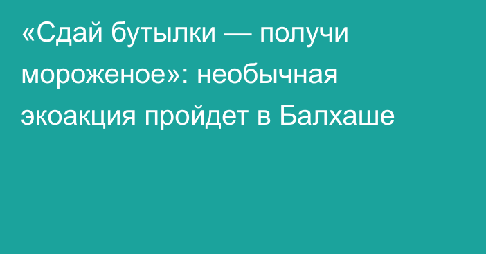 «Сдай бутылки — получи мороженое»: необычная экоакция пройдет в Балхаше