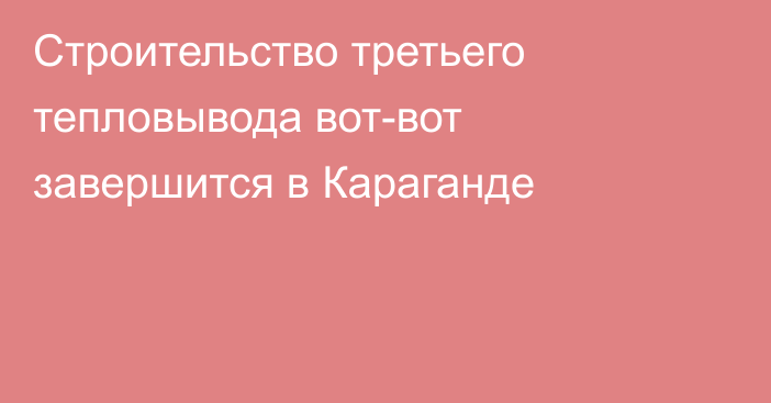 Строительство третьего тепловывода вот-вот завершится в Караганде