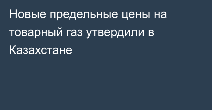 Новые предельные цены на товарный газ утвердили в Казахстане