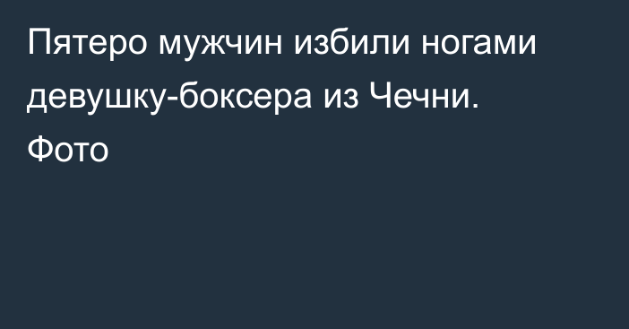 Пятеро мужчин избили ногами девушку-боксера из Чечни. Фото