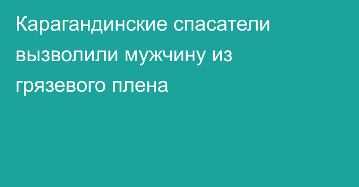 Карагандинские спасатели вызволили мужчину из грязевого плена