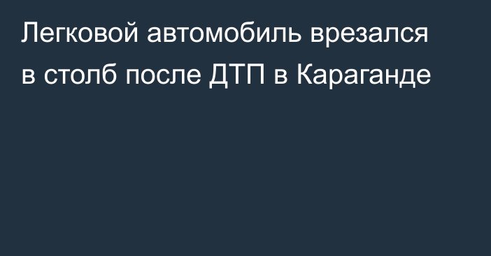 Легковой автомобиль врезался в столб после ДТП в Караганде