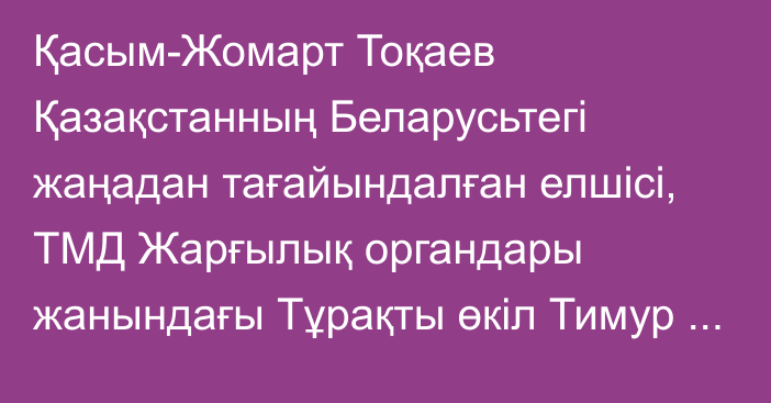 Қасым-Жомарт Тоқаев Қазақстанның Беларусьтегі жаңадан тағайындалған елшісі, ТМД Жарғылық органдары жанындағы Тұрақты өкіл Тимур Жақсылықовты қабылдады