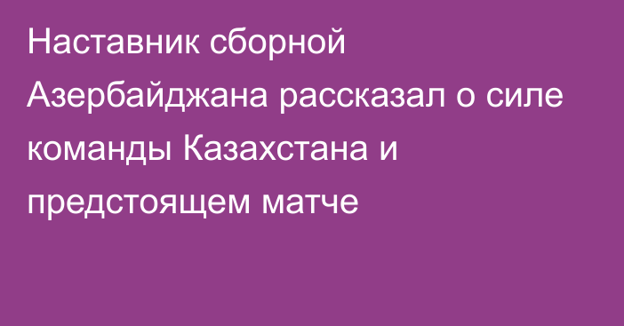 Наставник сборной Азербайджана рассказал о силе команды Казахстана и предстоящем матче