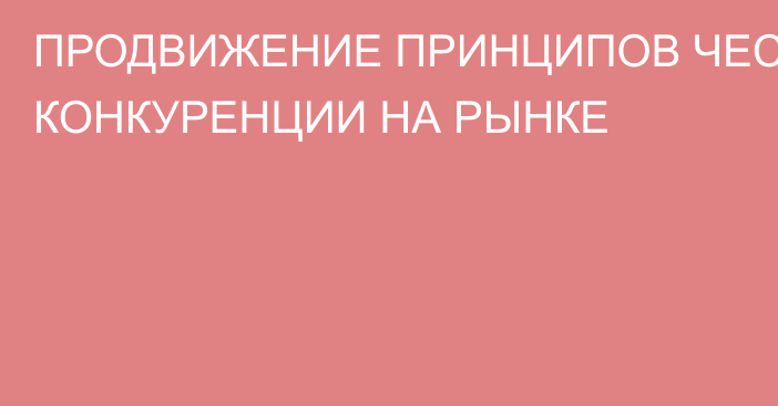 ПРОДВИЖЕНИЕ ПРИНЦИПОВ ЧЕСТНОЙ КОНКУРЕНЦИИ НА РЫНКЕ