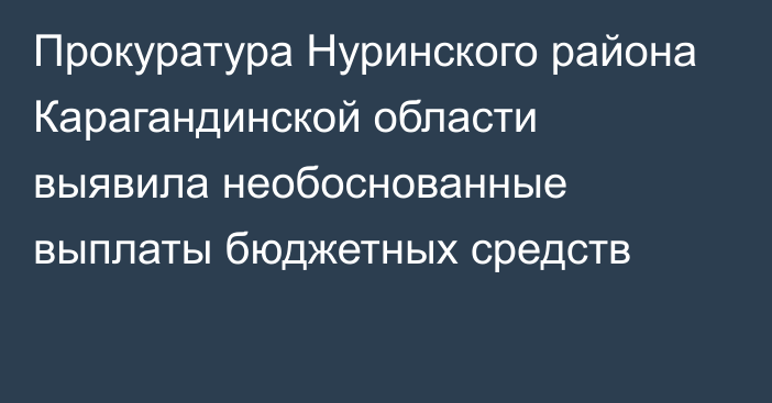 Прокуратура Нуринского района Карагандинской области выявила необоснованные выплаты бюджетных средств