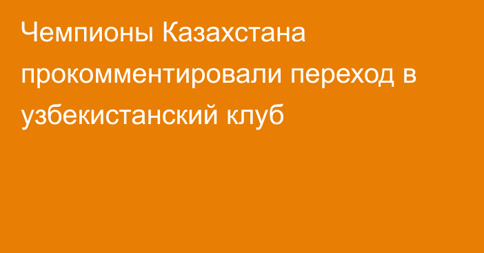 Чемпионы Казахстана прокомментировали переход в узбекистанский клуб