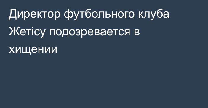 Директор футбольного клуба Жетісу подозревается в хищении