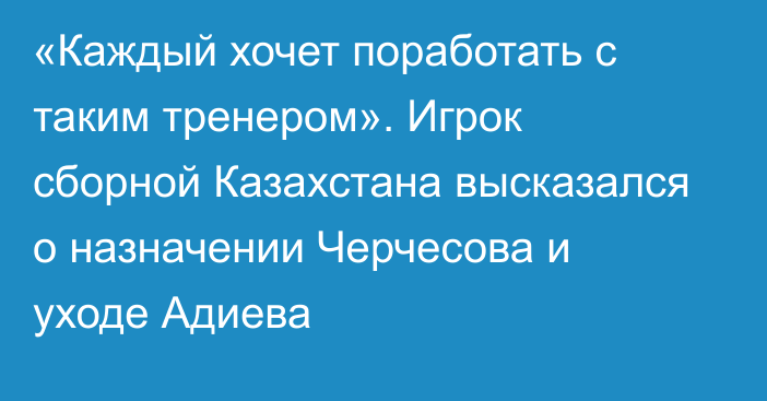 «Каждый хочет поработать с таким тренером». Игрок сборной Казахстана высказался о назначении Черчесова и уходе Адиева