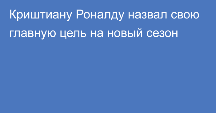 Криштиану Роналду назвал свою главную цель на новый сезон