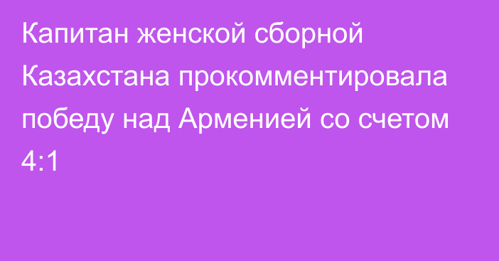 Капитан женской сборной Казахстана прокомментировала победу над Арменией со счетом 4:1