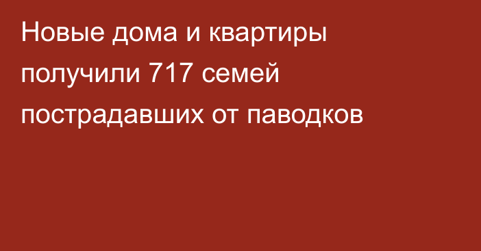 Новые дома и квартиры получили 717 семей пострадавших от паводков