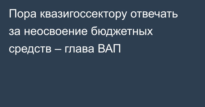 Пора квазигоссектору отвечать за неосвоение бюджетных средств – глава ВАП