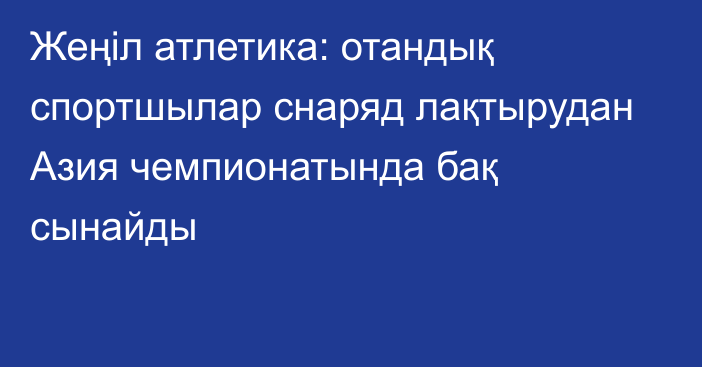 Жеңіл атлетика: отандық спортшылар снаряд лақтырудан Азия чемпионатында бақ сынайды