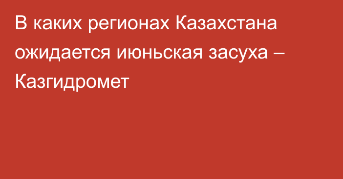 В каких регионах Казахстана ожидается июньская засуха – Казгидромет