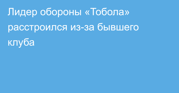 Лидер обороны «Тобола» расстроился из-за бывшего клуба