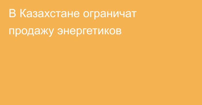 В Казахстане ограничат продажу энергетиков