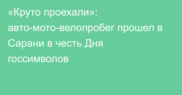 «Круто проехали»: авто-мото-велопробег прошел в Сарани в честь Дня госсимволов