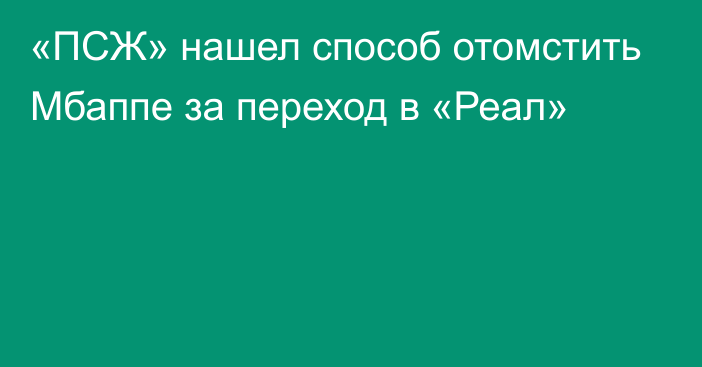 «ПСЖ» нашел способ отомстить Мбаппе за переход в «Реал»