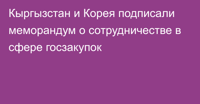 Кыргызстан и Корея подписали меморандум о сотрудничестве в сфере госзакупок