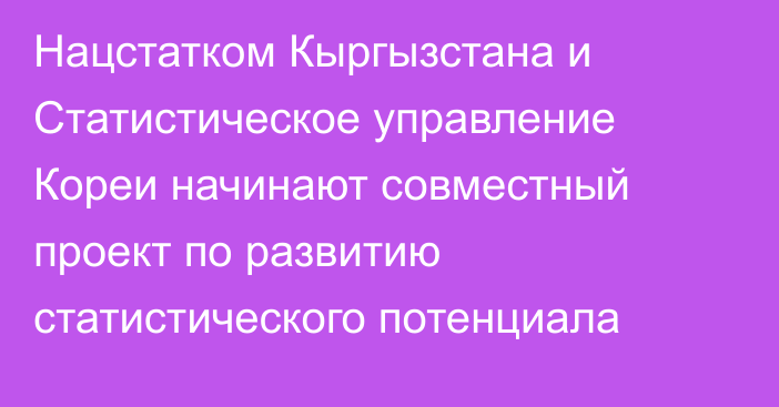 Нацстатком Кыргызстана и Статистическое управление Кореи начинают совместный проект по развитию статистического потенциала