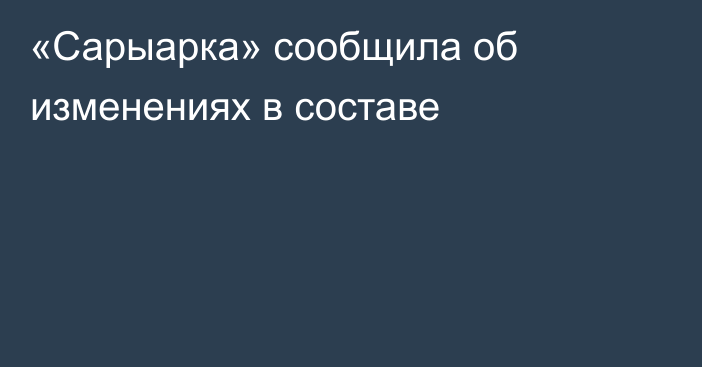 «Сарыарка» сообщила об изменениях в составе