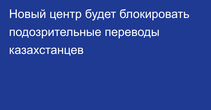 Новый центр будет блокировать подозрительные переводы казахстанцев