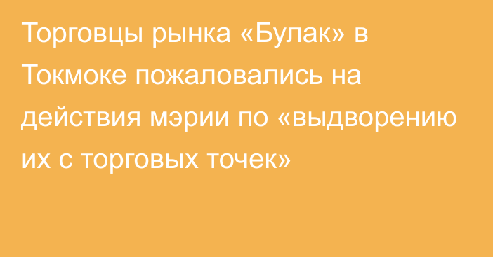 Торговцы рынка «Булак» в Токмоке пожаловались на действия мэрии по «выдворению их с торговых точек»