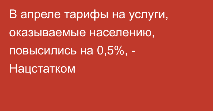 В апреле тарифы на услуги, оказываемые населению, повысились на 0,5%, - Нацстатком