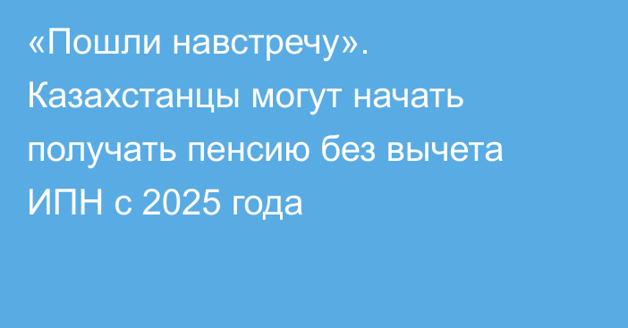 «Пошли навстречу». Казахстанцы могут начать получать пенсию без вычета ИПН с 2025 года