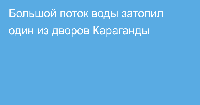 Большой поток воды затопил один из дворов Караганды