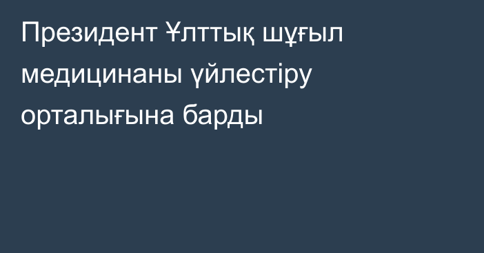 Президент Ұлттық шұғыл медицинаны үйлестіру орталығына барды