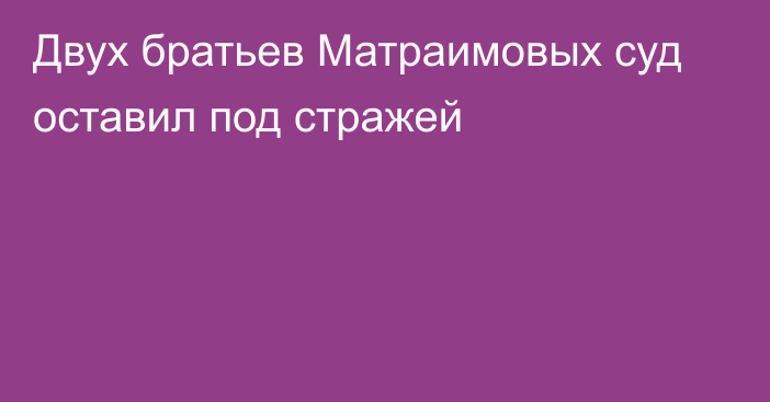 Двух братьев Матраимовых суд оставил под стражей