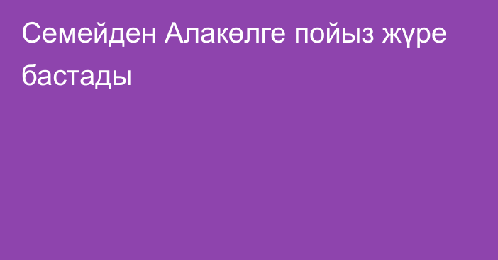 Семейден Алакөлге пойыз жүре бастады