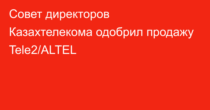 Совет директоров Казахтелекома одобрил продажу Tele2/ALTEL