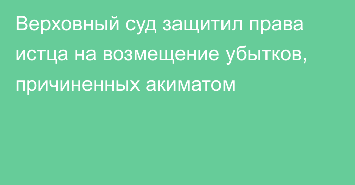 Верховный суд защитил права истца на возмещение убытков, причиненных акиматом