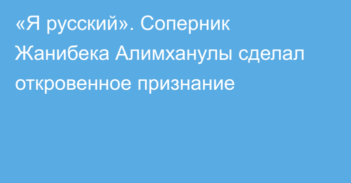 «Я русский». Соперник Жанибека Алимханулы сделал откровенное признание