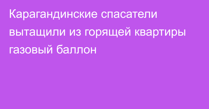 Карагандинские спасатели вытащили из горящей квартиры газовый баллон