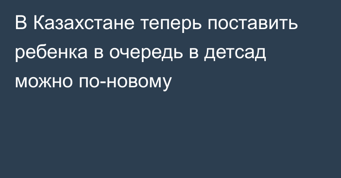 В Казахстане теперь поставить ребенка в очередь в детсад можно по-новому