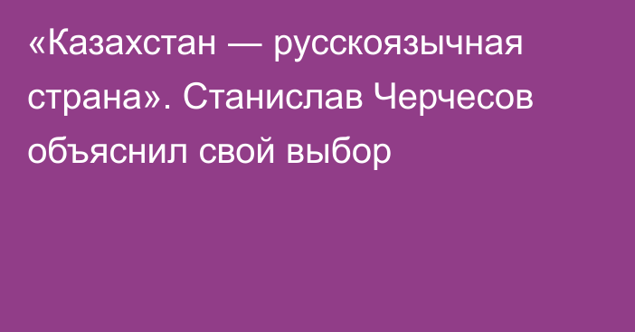 «Казахстан ― русскоязычная страна». Станислав Черчесов объяснил свой выбор