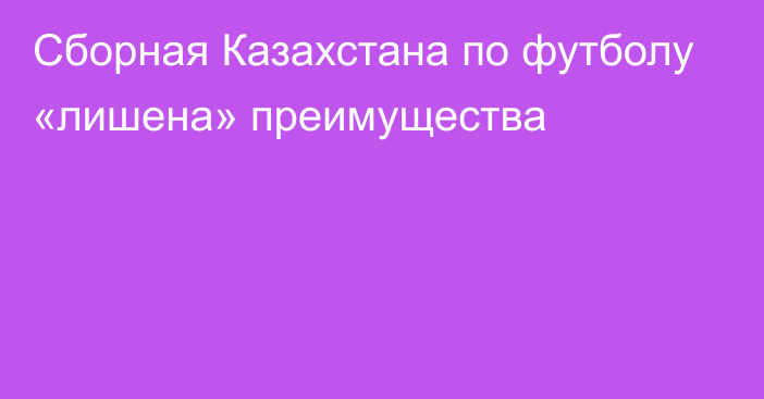 Сборная Казахстана по футболу «лишена» преимущества