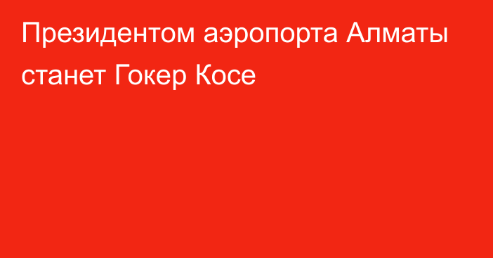 Президентом аэропорта Алматы станет Гокер Косе