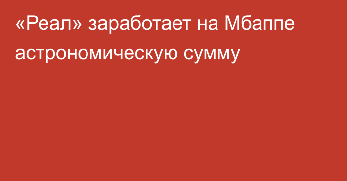 «Реал» заработает на Мбаппе астрономическую сумму